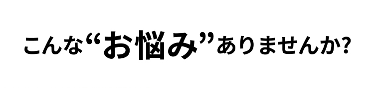 こんなお悩みありませんか？