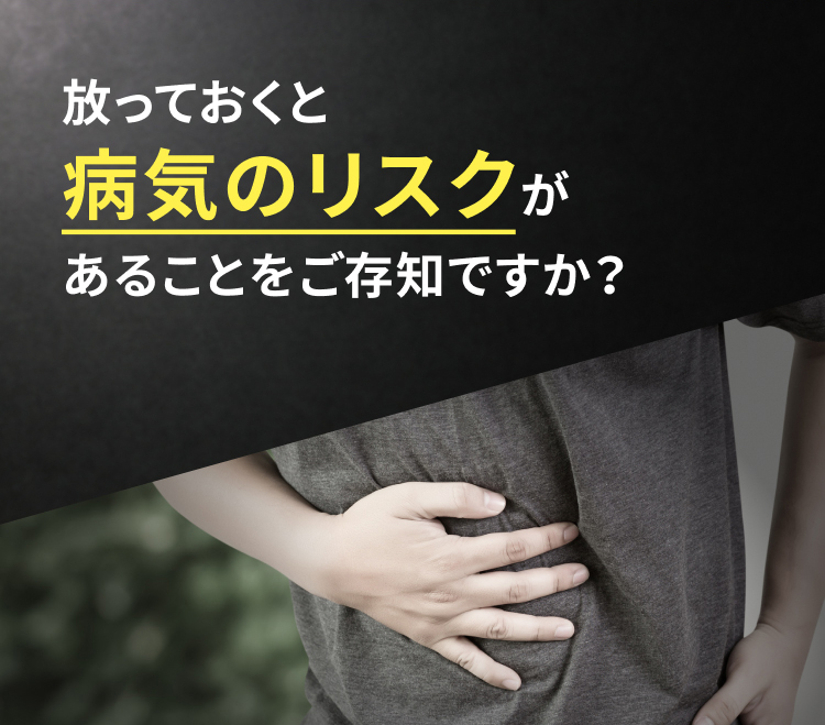 放っておくと病気のリスクがあることをご存知ですか？