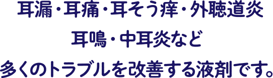 耳漏・耳痛・耳そう痒・外聴道炎・耳鳴・中耳炎など多くのトラブルを改善する液剤です。