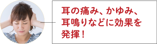 耳の痛み、かゆみ、耳鳴りなどに効果を発揮！